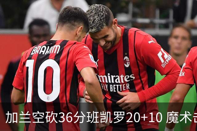 加兰空砍36分班凯罗20+10 魔术击败骑士2连胜