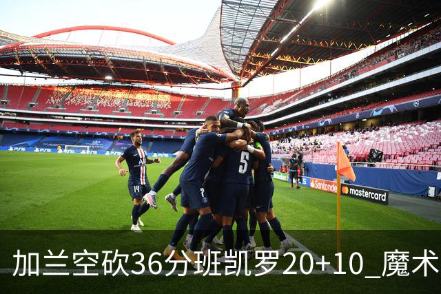 加兰空砍36分班凯罗20+10 魔术击败骑士2连胜
